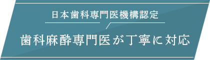日本歯科専門医機構認定歯科麻酔専門医が丁寧に対応